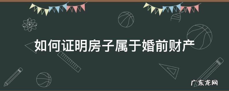 如何证明房子属于婚前财产 婚前买的房子怎么证明是婚前财产
