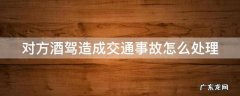 对方因酒驾造成事故怎么赔偿 对方酒驾造成交通事故怎么处理