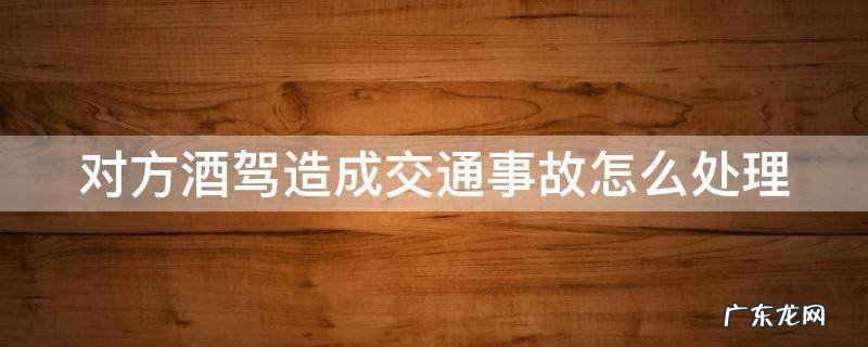 对方因酒驾造成事故怎么赔偿 对方酒驾造成交通事故怎么处理