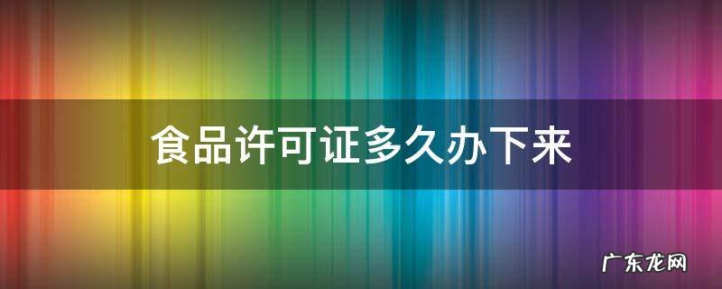 食品许可证多久办下来 食品许可证多久能拿到