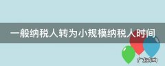 一般纳税人转为小规模纳税人时间 一般纳税人转为小规模的时间