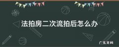 法拍房二次流拍后怎么办 法拍房二拍流拍后怎么处理