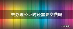 去办理公证时还需要交费吗 公证费必须交吗