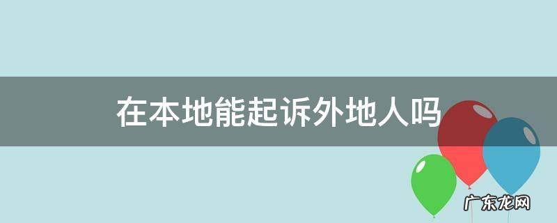 在本地能起诉外地人吗民事纠纷 在本地能起诉外地人吗