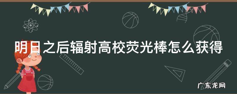 明日之后辐射高校荧光棒怎么获得 明日之后辐射高校得到荧光棒怎么换上