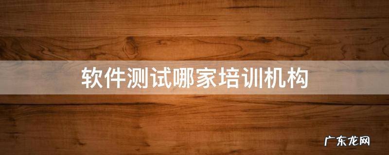 软件测试哪家培训机构 软件测试培训机构