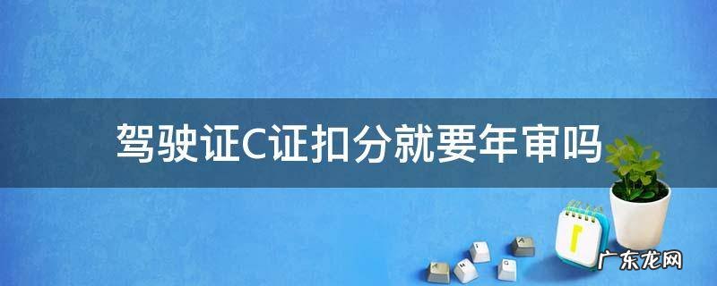 c照有扣分当年要审吗 驾驶证C证扣分就要年审吗