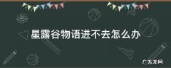 星露谷物语进不去怎么办 星露谷物语无法打开