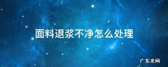 面料退浆不净怎么处理 纺织品退浆