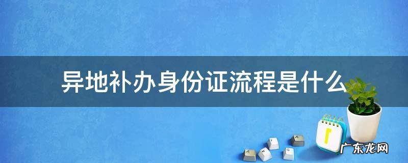 异地补办身份证流程是什么 异地补办理身份证流程