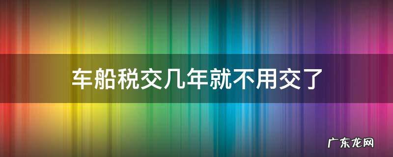 车船税为啥要交两年的 车船税交几年就不用交了