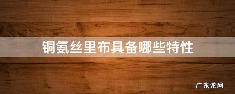 铜氨是什么布料 铜氨丝里布具备哪些特性