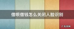 借呗借款怎么关闭人脸识别 借呗借钱怎么关闭人脸识别