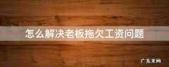 老板要是拖欠工资应该怎么办? 怎么解决老板拖欠工资问题