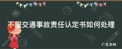不服交通事故责任认定书如何处理 不服事故责任认定书出来后怎么处理
