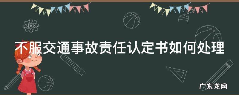 不服交通事故责任认定书如何处理 不服事故责任认定书出来后怎么处理