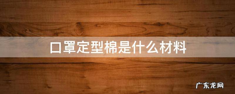 口罩定型棉是什么材料 口罩是什么纺织材料制成的