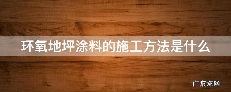 环氧地坪涂料的施工方法是什么意思 环氧地坪涂料的施工方法是什么