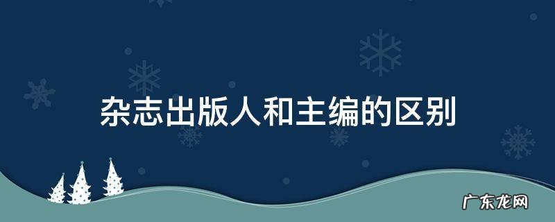 杂志出版人和主编的区别 杂志出品人和主编区别