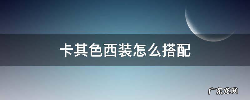 卡其色西装怎么搭配 卡其色西装怎么搭配好看