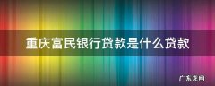 重庆富民银行是什么贷款平台 重庆富民银行贷款是什么贷款