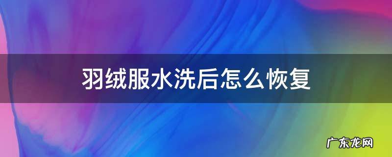 羽绒服水洗后怎么恢复 羽绒服水洗后如何恢复