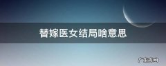 替嫁医女结局啥意思 替嫁医女小说原著结局是什么