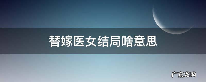 替嫁医女结局啥意思 替嫁医女小说原著结局是什么