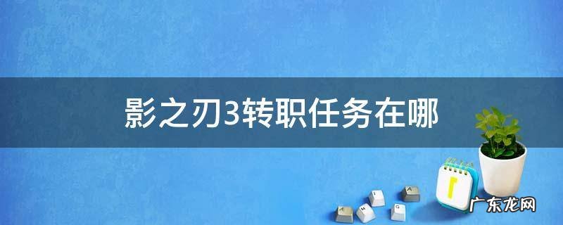 影之刃3转职任务是哪个 影之刃3转职任务在哪