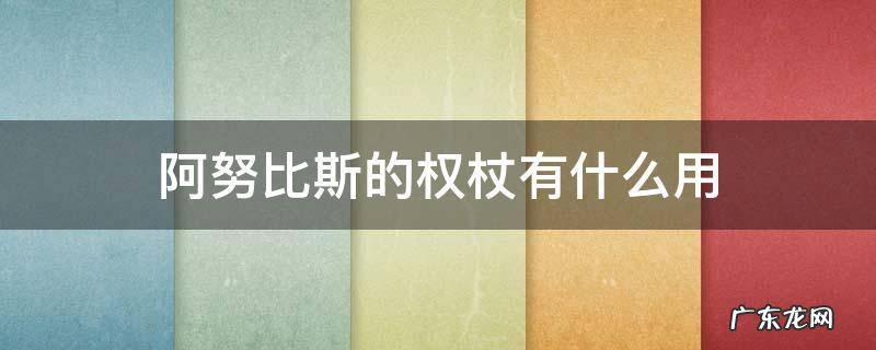 阿努比斯的权杖有什么用 阿努比斯的权杖有什么用 新闻