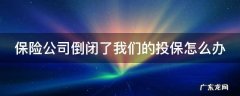保险公司倒闭了我们的投保怎么办 保险公司倒闭了保险怎么办