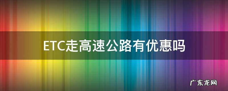 ETC走高速公路有优惠吗 etc通行高速公路怎样优惠