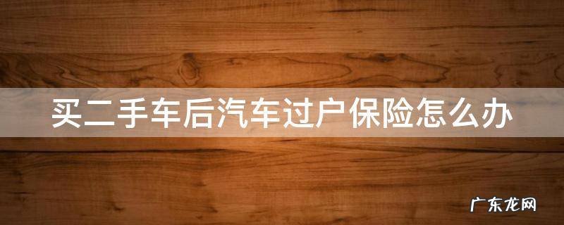 买二手车后汽车过户保险怎么办理 买二手车后汽车过户保险怎么办