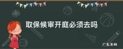 取保候审开庭需要去吗 取保候审开庭必须去吗