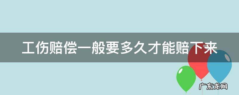 工伤赔偿一般要多久才能赔下来 工伤赔偿一般要多久才能赔下来呀