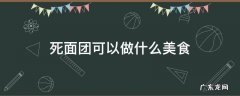 死面团可以做什么吃 死面团可以做什么美食
