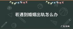 若遇到婚姻出轨怎么办 婚姻出轨该怎么办