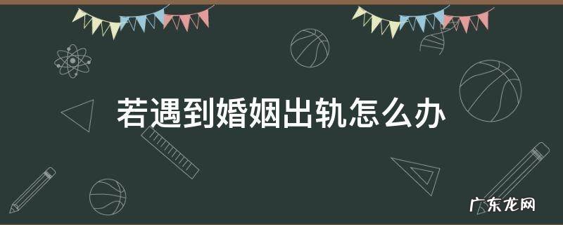 若遇到婚姻出轨怎么办 婚姻出轨该怎么办