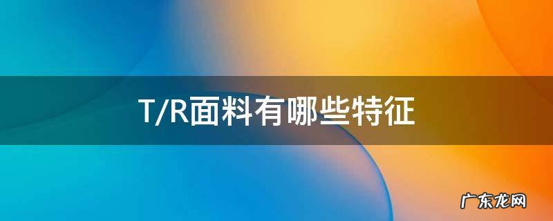T/R面料有哪些特征 tr面料的特性是什么