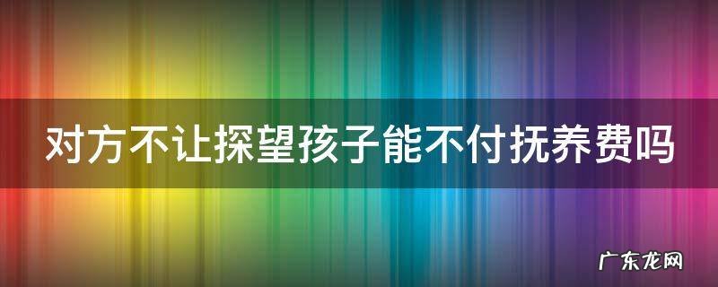 对方不让探望孩子能不付抚养费吗 对方不让探视孩子抚养费还用付吗