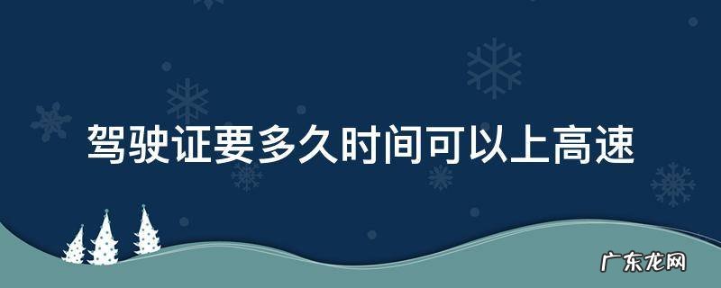 驾驶证要多长时间可以上高速 驾驶证要多久时间可以上高速