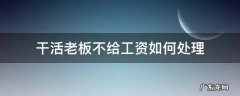 工人做活老板不给工资怎么办 干活老板不给工资如何处理