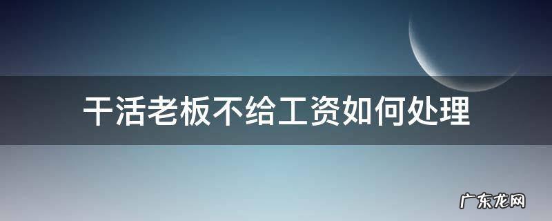 工人做活老板不给工资怎么办 干活老板不给工资如何处理