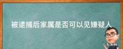 被逮捕后家属是否可以见嫌疑人 逮捕后亲人可以见面吗