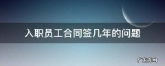 入职合同签订几年 入职员工合同签几年的问题