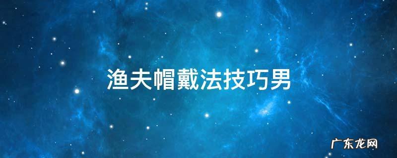 渔夫帽怎么戴好看图解男 渔夫帽戴法技巧男