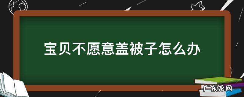 宝宝不愿意盖被子怎么办 宝贝不愿意盖被子怎么办