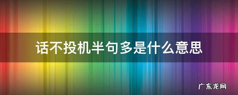 话不投机半句多是什么意思 酒逢知己千杯少话不投机半句多是什么意思