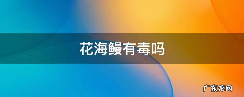 花海鳗有毒吗 花海鳗鱼有毒吗