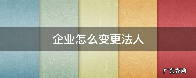 企业怎么变更法人 企业法人变更流程